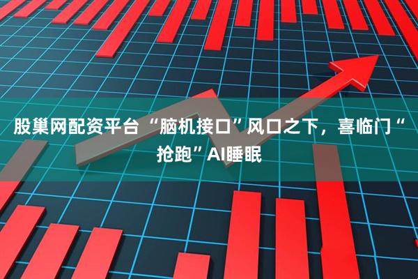 股巢网配资平台 “脑机接口”风口之下，喜临门“抢跑”AI睡眠