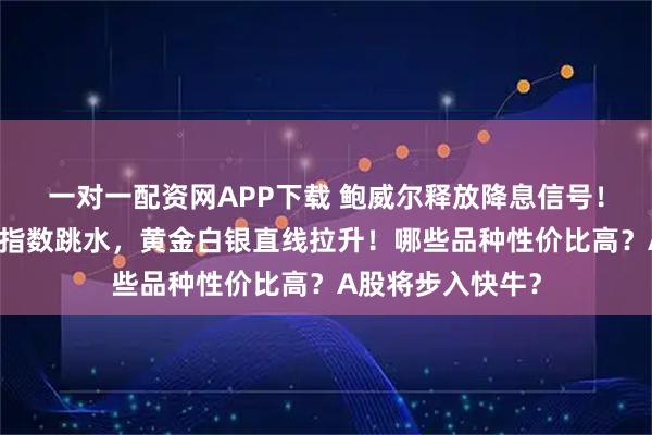 一对一配资网APP下载 鲍威尔释放降息信号！美股狂欢，美元指数跳水，黄金白银直线拉升！哪些品种性价比高？A股将步入快牛？