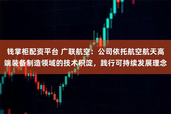 钱掌柜配资平台 广联航空：公司依托航空航天高端装备制造领域的技术积淀，践行可持续发展理念