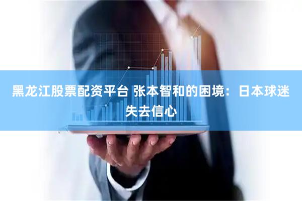 黑龙江股票配资平台 张本智和的困境：日本球迷失去信心
